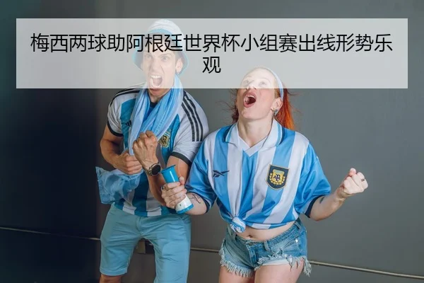 梅西两球助阿根廷世界杯小组赛出线形势乐观