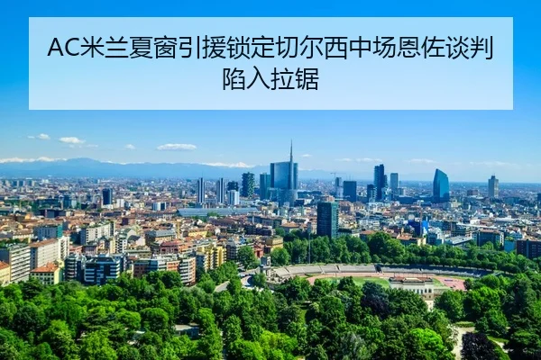 AC米兰夏窗引援锁定切尔西中场恩佐谈判陷入拉锯