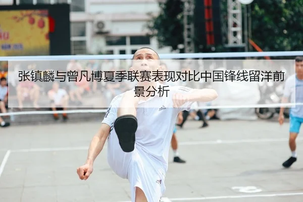 张镇麟与曾凡博夏季联赛表现对比中国锋线留洋前景分析