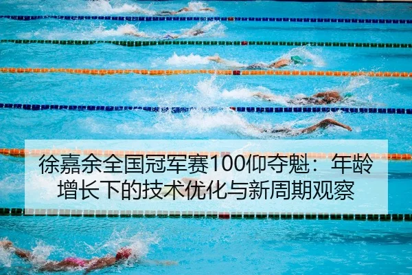 徐嘉余全国冠军赛100仰夺魁：年龄增长下的技术优化与新周期观察